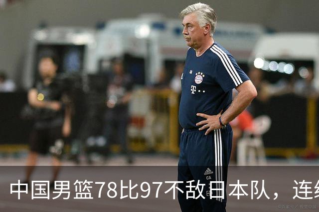 中国男篮78比97不敌日本队，连续两届无缘亚运会决赛